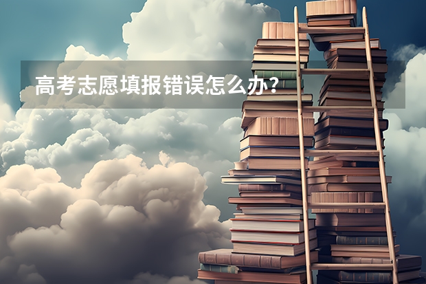 高考志愿填报错误怎么办？