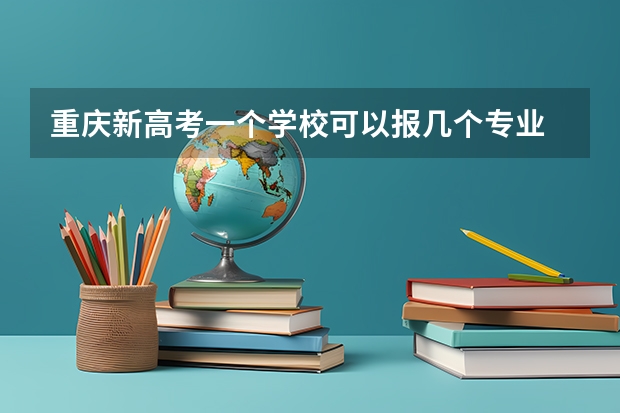 重庆新高考一个学校可以报几个专业 2024提前批报几个志愿几个专业