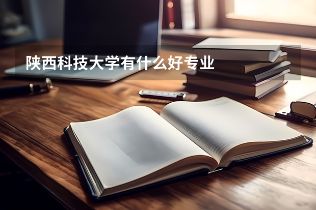 陕西科技大学有什么好专业