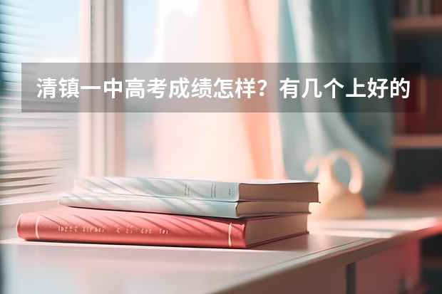 清镇一中高考成绩怎样?有几个上好的学校,都有什么好大学