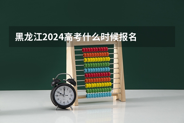 黑龙江2024高考什么时候报名