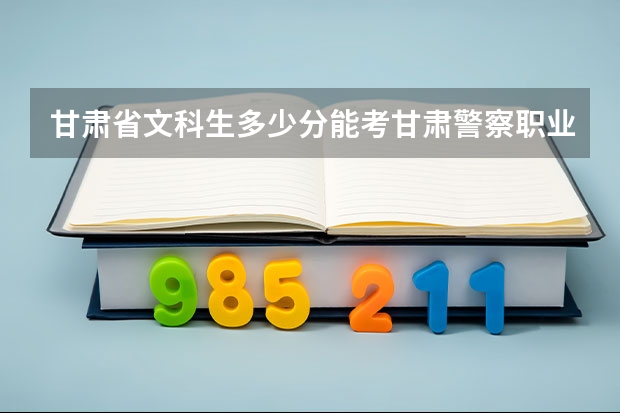甘肃省文科生多少分能考甘肃警察职业学院