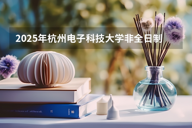 2025年杭州电子科技大学非全日制研究生招生专业目录一览表！汇总（港澳台侨联考：2024年最新数据解析及招生院校）