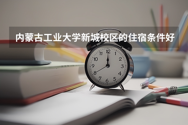 内蒙古工业大学新城校区的住宿条件好吗？