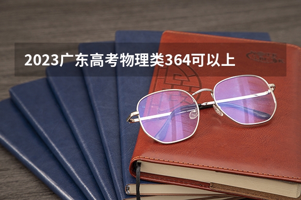 2023广东高考物理类364可以上什么大学