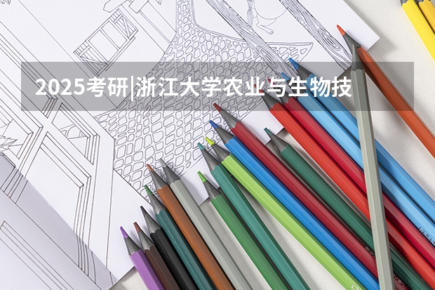 2025考研|浙江大学农业与生物技术学院作物学专业分析 2025考研|华中农业大学园艺林学学院农艺与种业专业分析