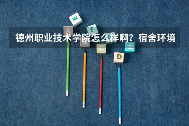 德州职业技术学院怎么样啊？宿舍环境怎么样啊？周边地区怎么样，穷吗？还是一般、