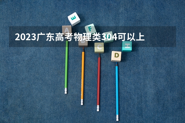 2023广东高考物理类304可以上什么大学