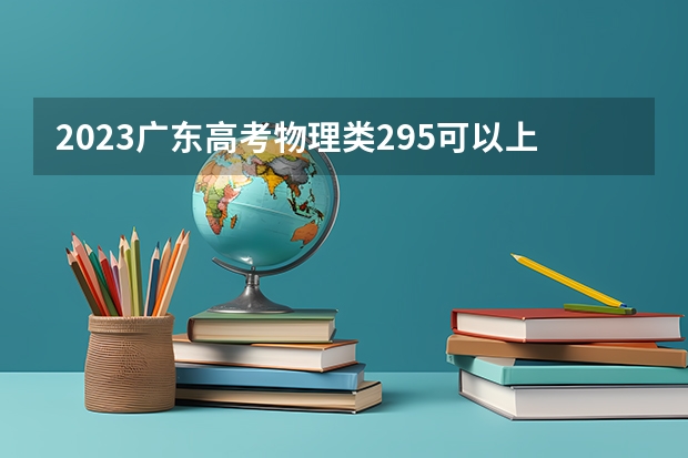 2023广东高考物理类295可以上什么大学