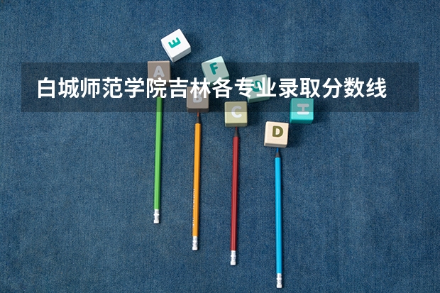 白城师范学院吉林各专业录取分数线 专升本白城师范学院小学教育分数线