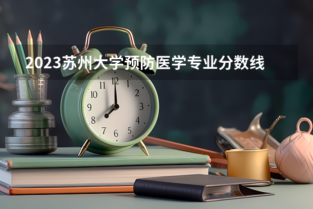 2023苏州大学预防医学专业分数线是多少(历年分数线汇总)