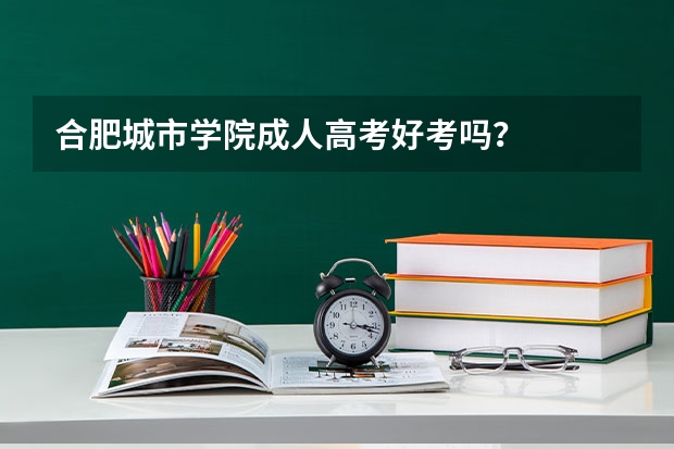 合肥城市学院成人高考好考吗？