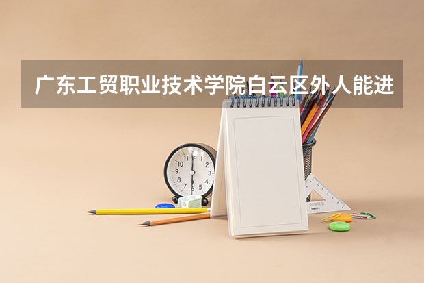 广东工贸职业技术学院白云区外人能进吗