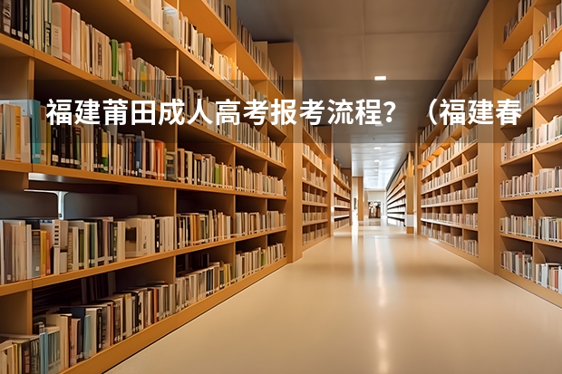 福建莆田成人高考报考流程？（福建春季高考志愿填报流程？）