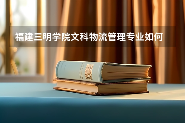 福建三明学院文科物流管理专业如何