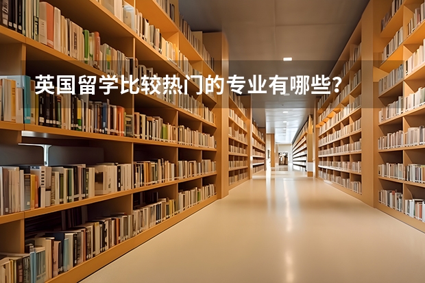 英国留学比较热门的专业有哪些？