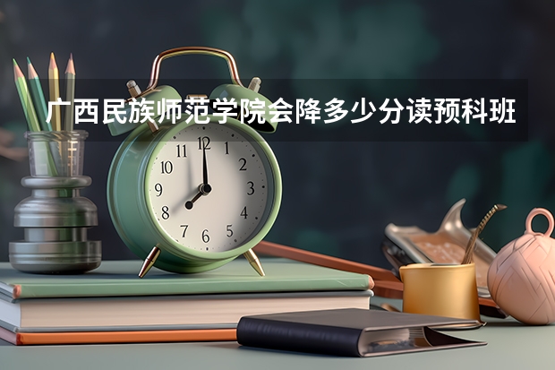 广西民族师范学院会降多少分读预科班？