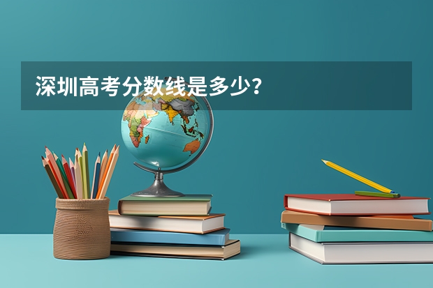 深圳高考分数线是多少？