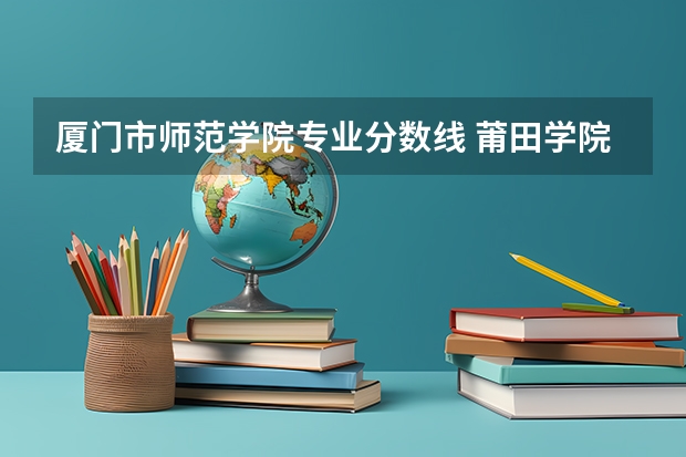 厦门市师范学院专业分数线 莆田学院公费师范生分数线
