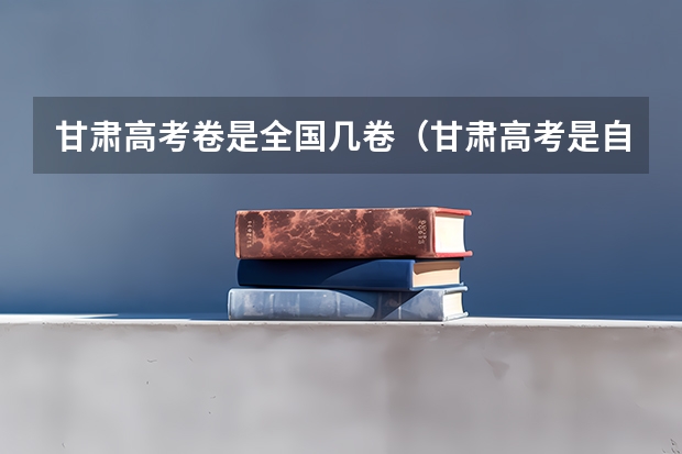 甘肃高考卷是全国几卷（甘肃高考是自主命题还是全国卷）