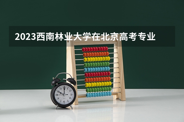 2023西南林业大学在北京高考专业招生计划多少人(历年招生计划)