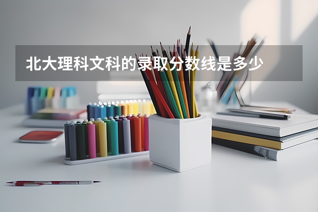北大理科文科的录取分数线是多少