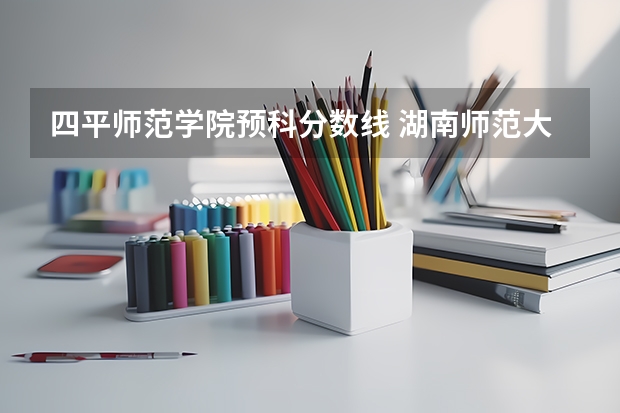 四平师范学院预科分数线 湖南师范大学少数民族预科班分数线