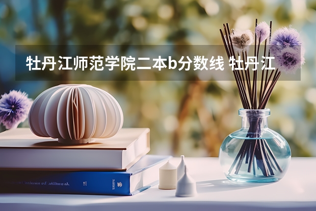 牡丹江师范学院二本b分数线 牡丹江师范学院研究生分数线
