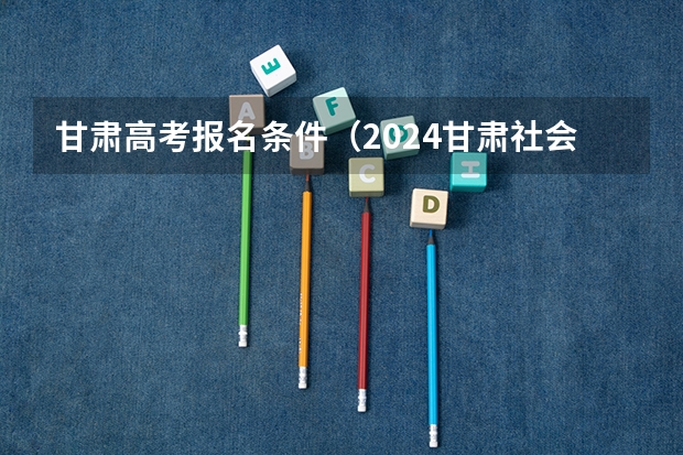 甘肃高考报名条件（2024甘肃社会考生高考报名流程）