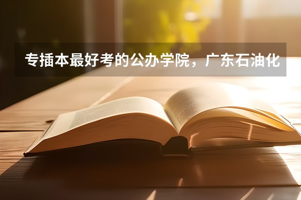 专插本最好考的公办学院，广东石油化工学院！！！（广东考试院学前教育录取分数线）
