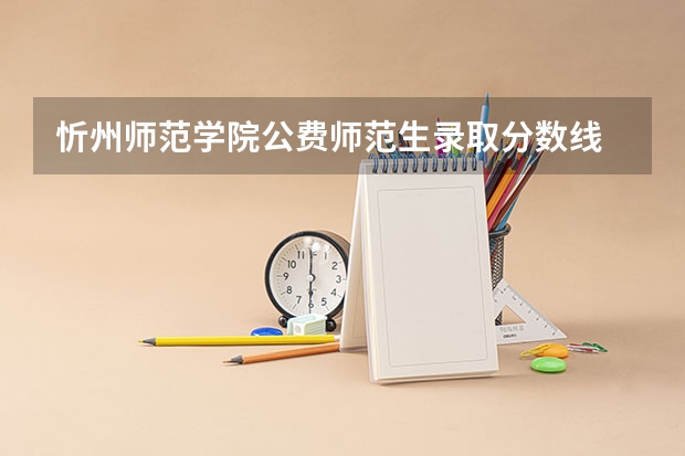忻州师范学院公费师范生录取分数线 忻州师范学院各省最低录取分数线及位次