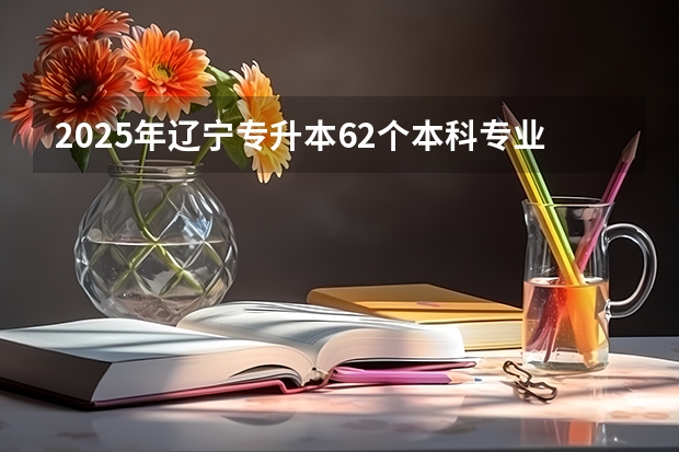 2025年辽宁专升本62个本科专业牵头院校汇总大全！（2024年春季征兵体检和入伍时间）