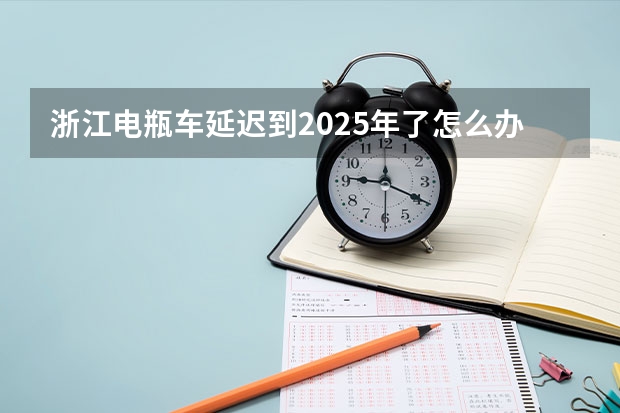 浙江电瓶车延迟到2025年了怎么办