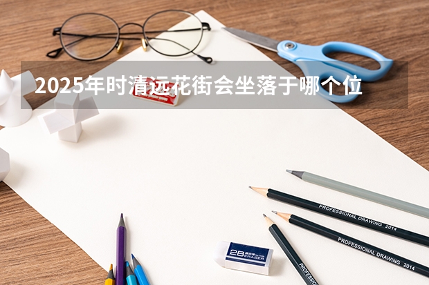 2025年时清远花街会坐落于哪个位置呀