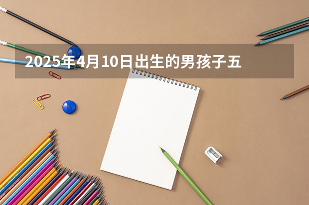 2025年4月10日出生的男孩子五行查询,根据八字高分起名（2025年10月3日出生的男宝宝起名）