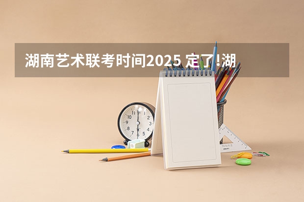 湖南艺术联考时间2025 定了!湖南2025年考证时间表公布