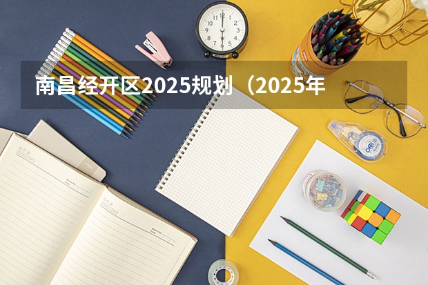 南昌经开区2025规划（2025年时南昌地铁每天的运营时间表是怎样规划的）