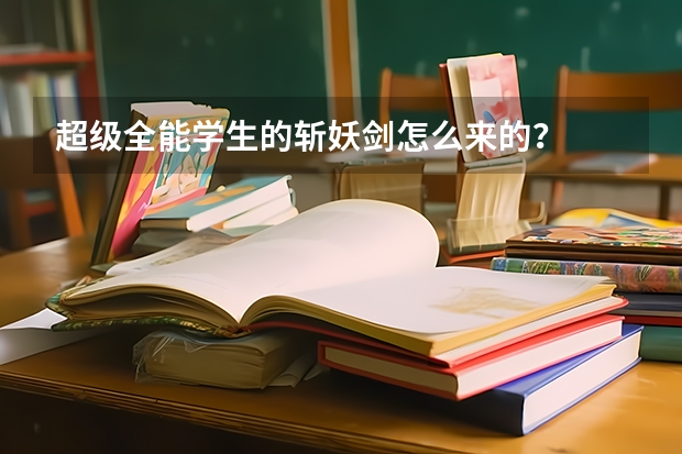超级全能学生的斩妖剑怎么来的？