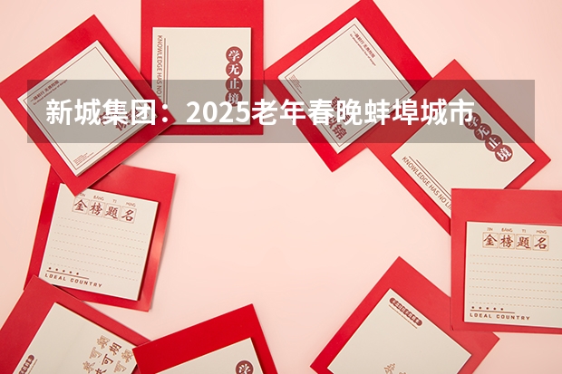 新城集团：2025老年春晚蚌埠城市启动会在蚌埠吾悦广场拉开帷幕（2025次火车从蚌埠几点能到芜湖）