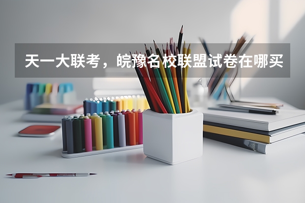 天一大联考，皖豫名校联盟试卷在哪买（高三第二次皖豫联盟天一大联考分数线）
