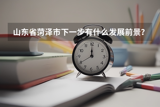 山东省菏泽市下一步有什么发展前景？