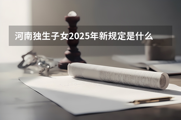河南独生子女2025年新规定是什么