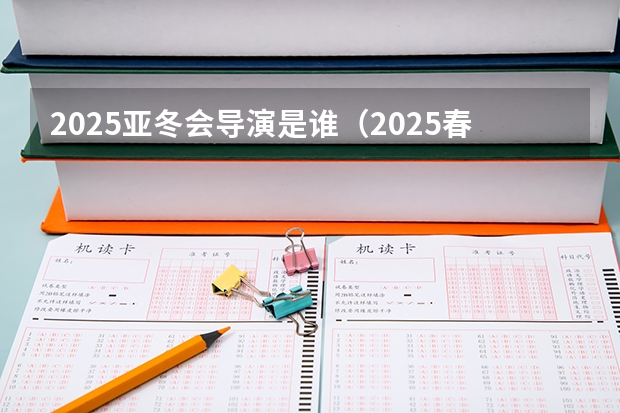 2025亚冬会导演是谁（2025春晚总导演是谁）