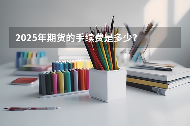 2025年期货的手续费是多少？