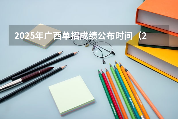 2025年广西单招成绩公布时间（2025年广西省考成绩公布时间）