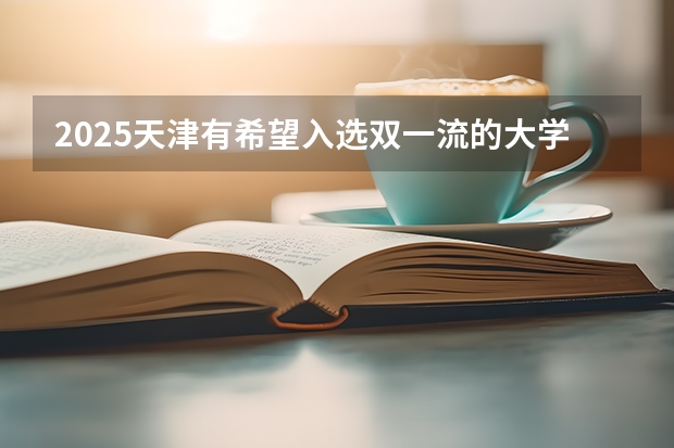 2025天津有希望入选双一流的大学吗