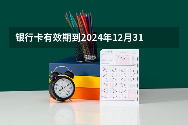 银行卡有效期到2024年12月31日到期，2025年还能用吗？