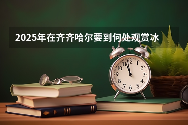 2025年在齐齐哈尔要到何处观赏冰灯呢