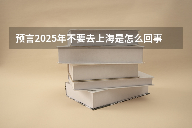 预言2025年不要去上海是怎么回事-2025年一定不要去上海的原因