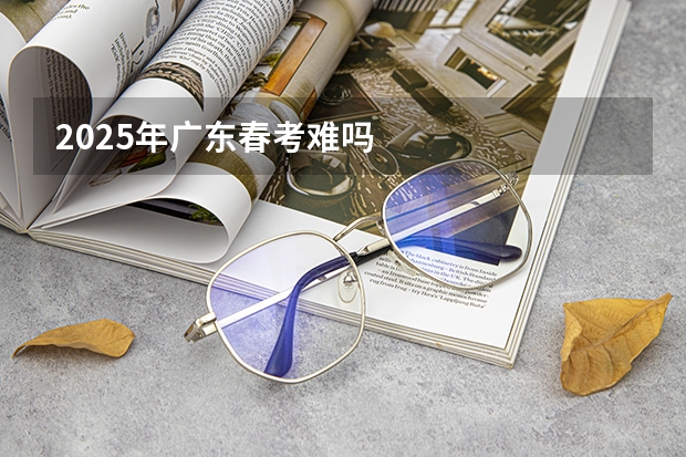 2025年广东春考难吗